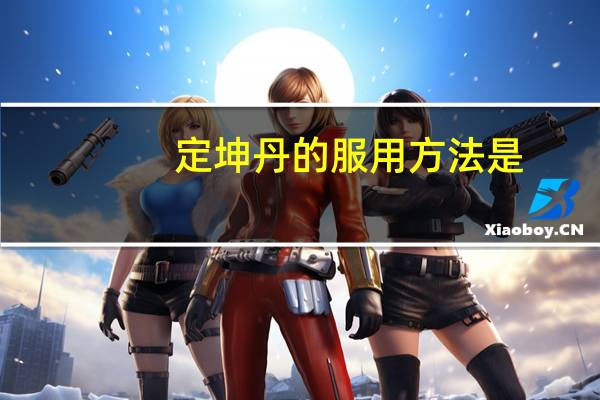 定坤丹的服用方法是（定坤丹的服用方法）