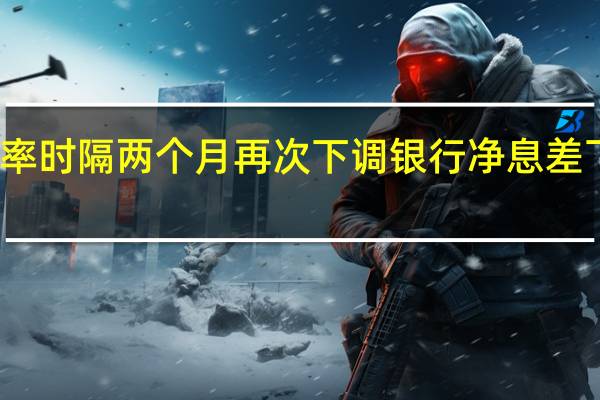 定期存款利率时隔两个月再次下调 银行净息差下行压力有望缓解