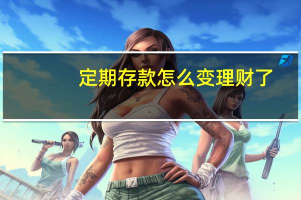 定期存款怎么变理财了（定期存款怎样计息）