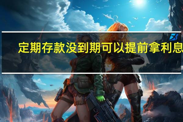 定期存款没到期可以提前拿利息吗（定期存款没到期可以取吗）