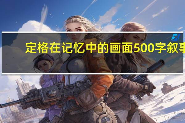 定格在记忆中的画面500字叙事（定格在记忆中的画面500字）