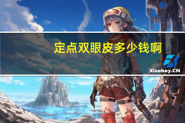 定点双眼皮多少钱啊？定点双眼皮手术费用是多少