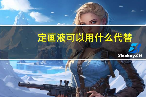 定画液可以用什么代替（定画液）