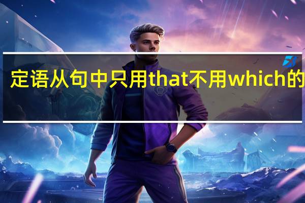 定语从句中只用that不用which的情况