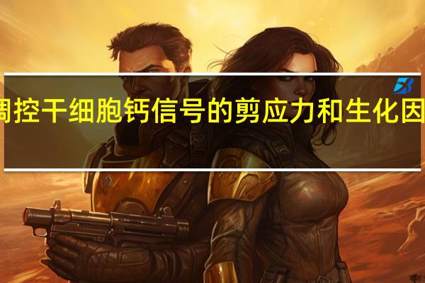 定量调控干细胞钙信号的剪应力和生化因子实现途径(关于定量调控干细胞钙信号的剪应力和生化因子实现途径简述)