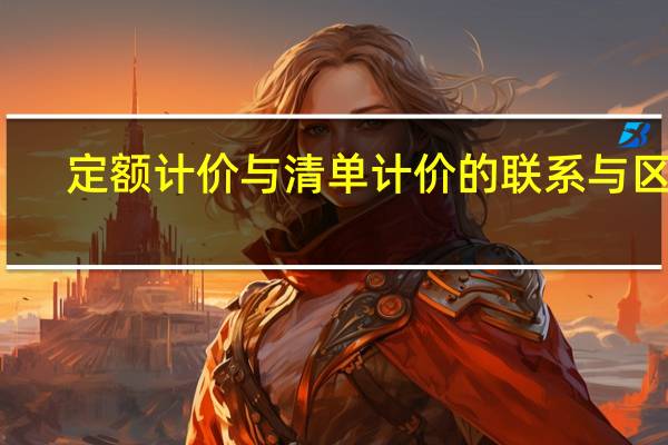 定额计价与清单计价的联系与区别(定额计价与清单计价的区别)