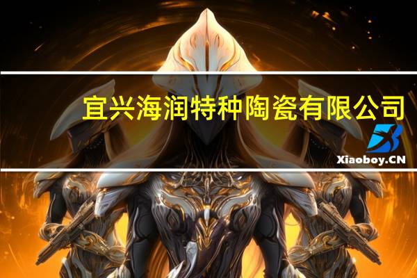 宜兴海润特种陶瓷有限公司(关于宜兴海润特种陶瓷有限公司简述)