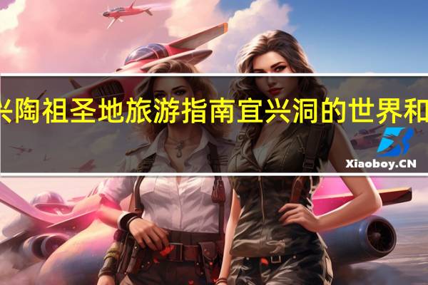 宜兴陶祖圣地旅游指南宜兴洞的世界和陶的古都