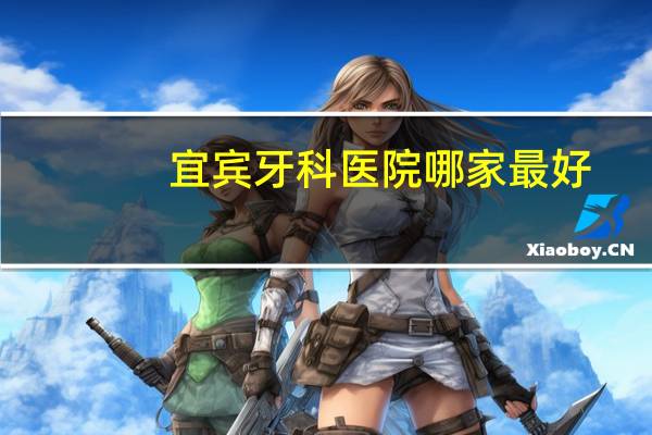 宜宾牙科医院哪家最好?宜宾口腔科医院哪家好