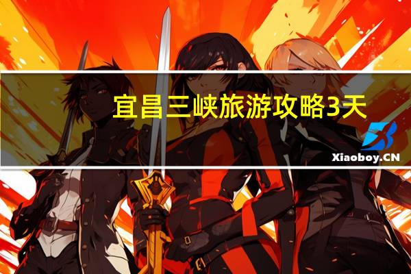 宜昌三峡旅游攻略3天（宜昌三峡旅游攻略）