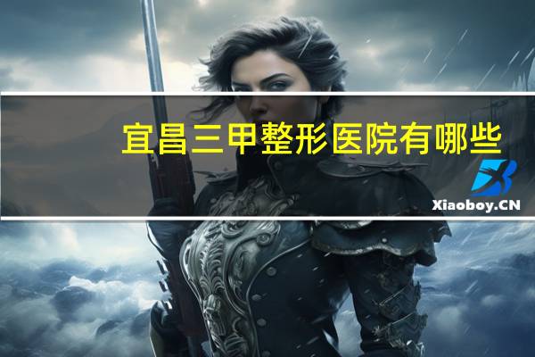 宜昌三甲整形医院有哪些(宜昌市三甲医院有哪些)