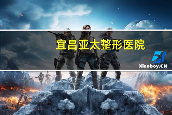 宜昌亚太整形医院,做硅胶隆鼻宜昌前卫和亚太哪个好