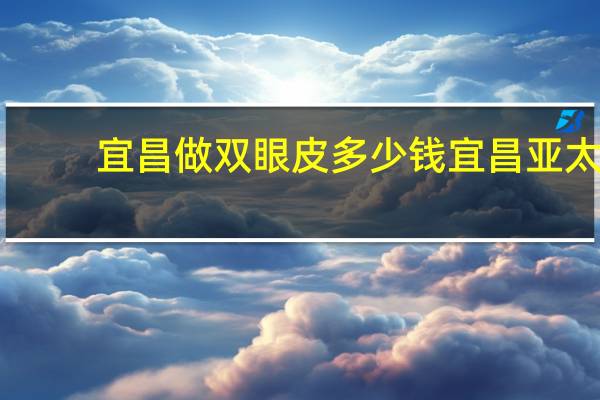 宜昌做双眼皮多少钱 宜昌亚太做双眼皮怎么样