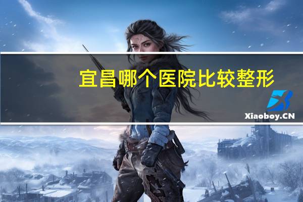 宜昌哪个医院比较整形？宜昌二甲以上医院有哪些