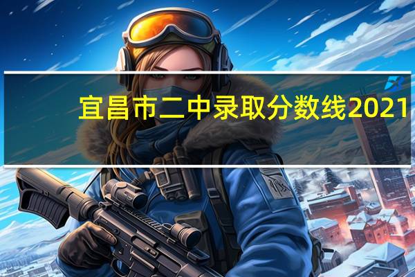 宜昌市二中录取分数线2021（宜昌市二中录取分数线2020）