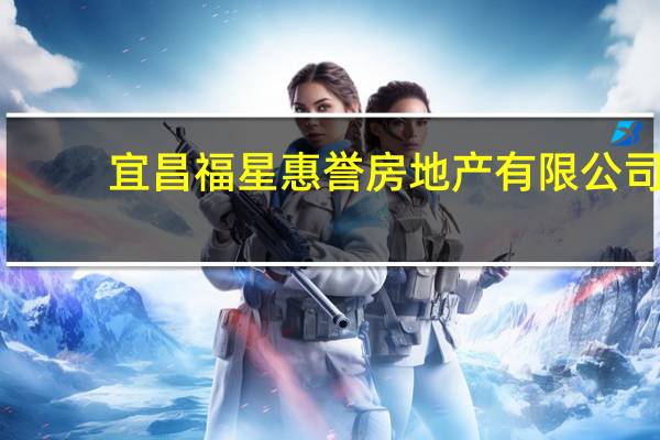 宜昌福星惠誉房地产有限公司(关于宜昌福星惠誉房地产有限公司简述)