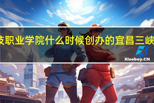 宜昌科技职业学院什么时候创办的 宜昌三峡职业技术学院