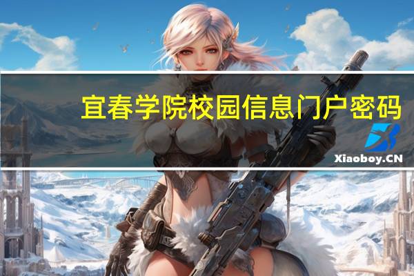 宜春学院校园信息门户密码（宜春学院校园信息门户）
