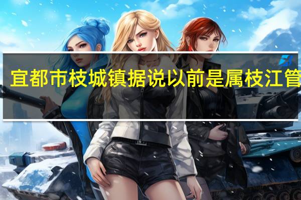 宜都市枝城镇据说以前是属枝江管辖的,那是什么时候划给宜都的
