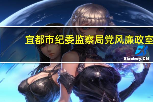 宜都市纪委监察局党风廉政室(关于宜都市纪委监察局党风廉政室简述)
