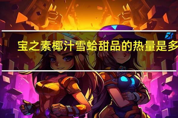 宝之素 椰汁雪蛤甜品的热量是多少