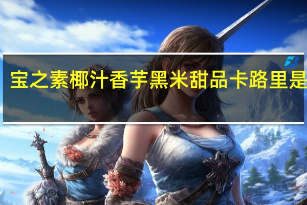 宝之素 椰汁香芋黑米甜品卡路里是多少