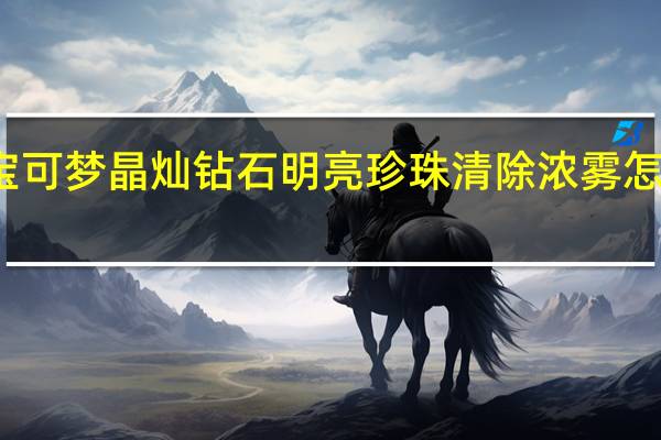 宝可梦晶灿钻石明亮珍珠清除浓雾怎么拿到-清除浓雾获得方法介绍