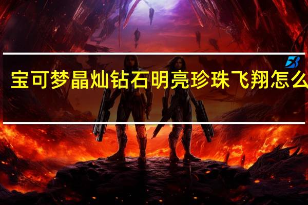 宝可梦晶灿钻石明亮珍珠飞翔怎么拿到-飞翔获得方法介绍