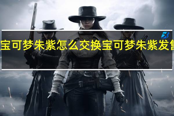 宝可梦朱紫怎么交换 宝可梦朱紫发售时间