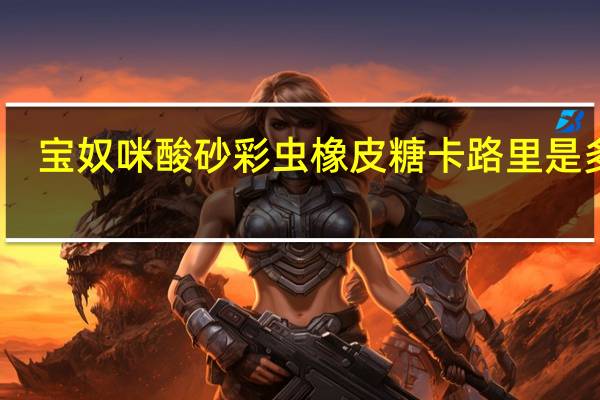 宝奴咪 酸砂彩虫橡皮糖卡路里是多少