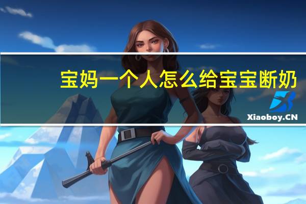 宝妈一个人怎么给宝宝断奶（怎么给宝宝断奶）