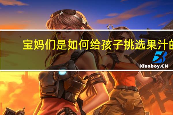 宝妈们是如何给孩子挑选果汁的