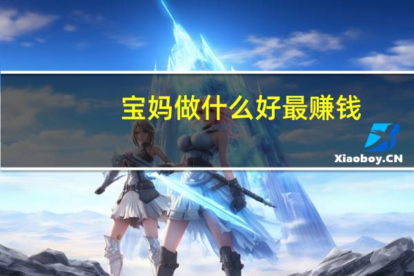宝妈做什么好最赚钱（宝妈做什么好）