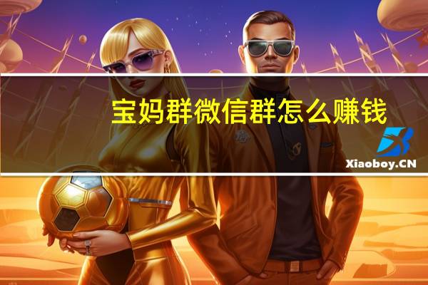 宝妈群微信群怎么赚钱（宝妈群微信群）