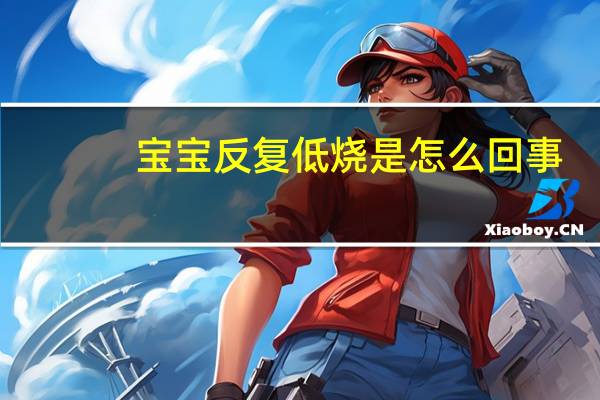 宝宝反复低烧是怎么回事?（宝宝反复低烧可能是什么病）