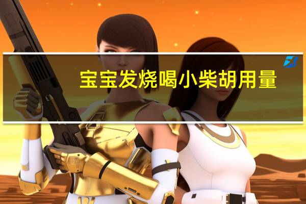 宝宝发烧喝小柴胡用量（宝宝发烧喝小柴胡用量是多少）