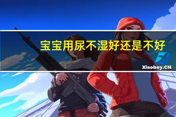 宝宝用尿不湿好还是不好（宝宝常用尿不湿好不好）