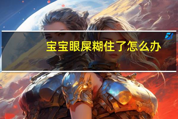 宝宝眼屎糊住了怎么办（宝宝睡醒眼屎糊住眼睛怎么办）