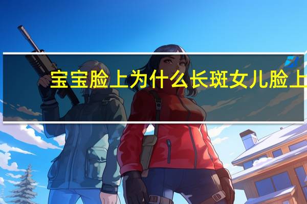 宝宝脸上为什么长斑 女儿脸上长斑是怎么了是什么病引起的