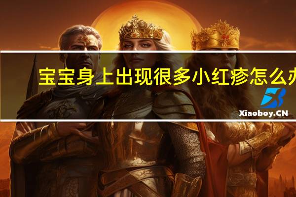 宝宝身上出现很多小红疹怎么办（不知火舞被三个男孩子本子h）