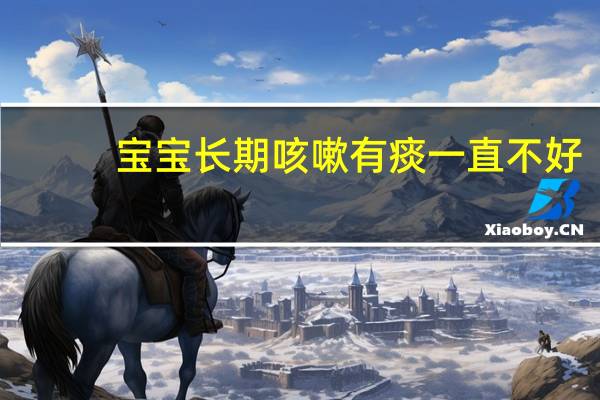 宝宝长期咳嗽有痰一直不好（宝宝长期咳嗽有痰怎么办）