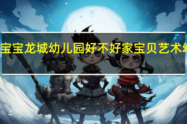 宝宝龙城幼儿园好不好 家宝贝艺术幼儿园