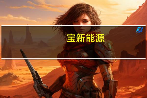 宝新能源：上半年净利润3.14亿元同比增长3359.40%