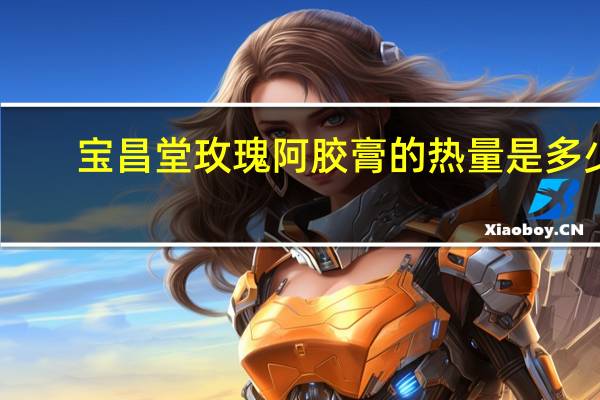 宝昌堂 玫瑰阿胶膏的热量是多少