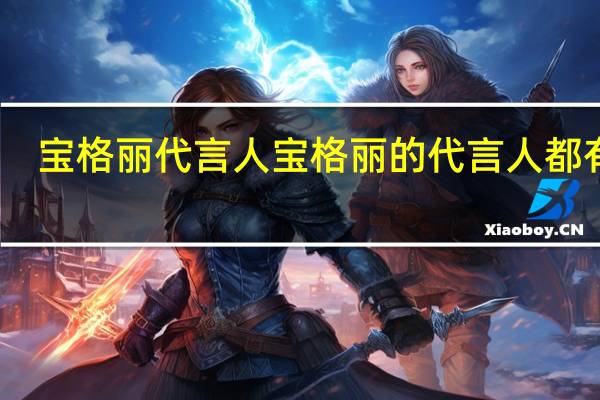 宝格丽代言人 宝格丽的代言人都有谁
