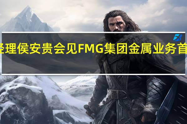 宝武总经理侯安贵会见FMG集团金属业务首席执行官狄诺