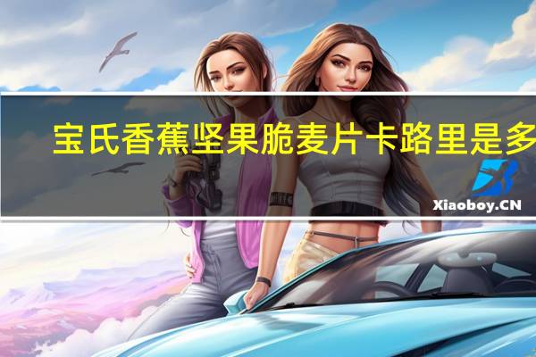 宝氏 香蕉坚果脆麦片卡路里是多少