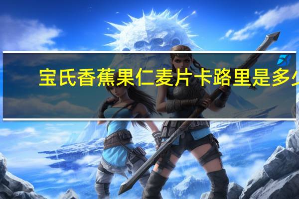 宝氏 香蕉果仁麦片卡路里是多少