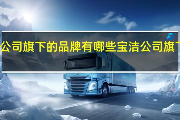 宝洁公司旗下的品牌有哪些 宝洁公司旗下所有品牌