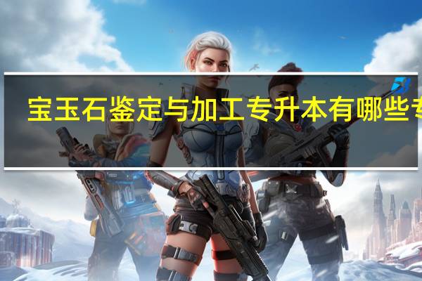 宝玉石鉴定与加工专升本有哪些专业